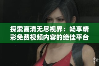 探索高清无尽视界：畅享精彩免费视频内容的绝佳平台