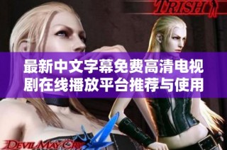 最新中文字幕免费高清电视剧在线播放平台推荐与使用指南