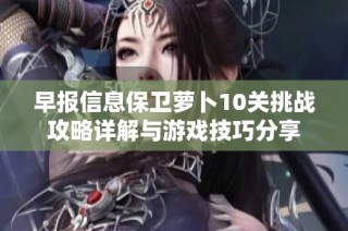 早报信息保卫萝卜10关挑战攻略详解与游戏技巧分享