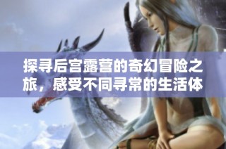 探寻后宫露营的奇幻冒险之旅，感受不同寻常的生活体验