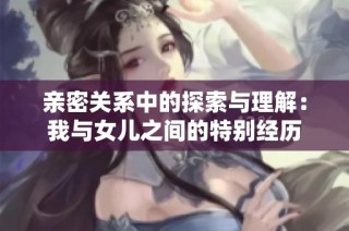 亲密关系中的探索与理解：我与女儿之间的特别经历