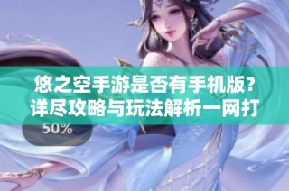 悠之空手游是否有手机版？详尽攻略与玩法解析一网打尽