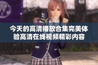 今天的高清播放合集完美体验高清在线视频精彩内容