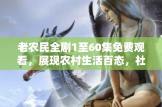 老农民全剧1至60集免费观看，展现农村生活百态，社会新闻盘点