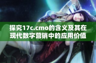 探究17c.cmo的含义及其在现代数字营销中的应用价值