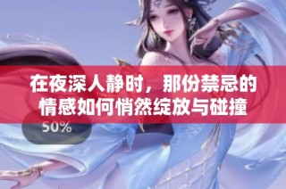 在夜深人静时，那份禁忌的情感如何悄然绽放与碰撞