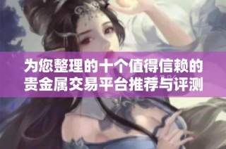 为您整理的十个值得信赖的贵金属交易平台推荐与评测