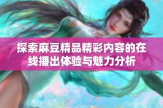 探索麻豆精品精彩内容的在线播出体验与魅力分析