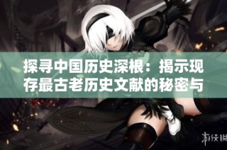 探寻中国历史深根：揭示现存最古老历史文献的秘密与价值