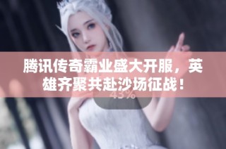 腾讯传奇霸业盛大开服，英雄齐聚共赴沙场征战！