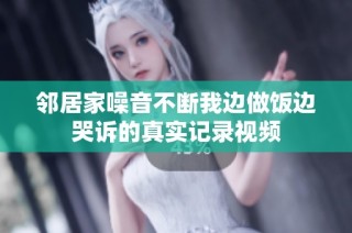 邻居家噪音不断我边做饭边哭诉的真实记录视频