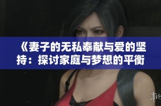 《妻子的无私奉献与爱的坚持：探讨家庭与梦想的平衡》