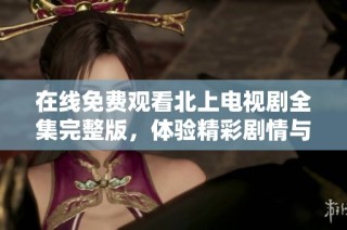 在线免费观看北上电视剧全集完整版，体验精彩剧情与人物发展