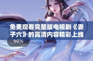 免费观看完整版电视剧《妻子六》的高清内容精彩上线
