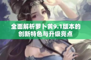 全面解析萝卜黄9.1版本的创新特色与升级亮点