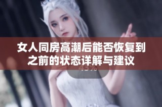 女人同房高潮后能否恢复到之前的状态详解与建议