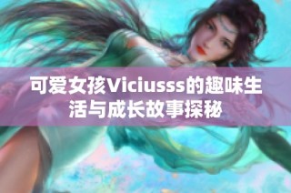 可爱女孩Viciusss的趣味生活与成长故事探秘