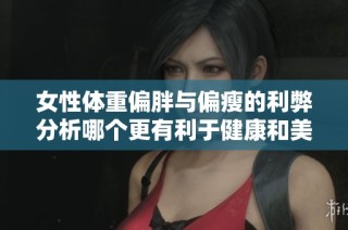 女性体重偏胖与偏瘦的利弊分析哪个更有利于健康和美丽