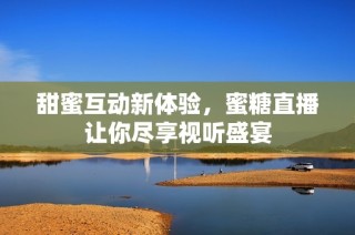 甜蜜互动新体验，蜜糖直播让你尽享视听盛宴