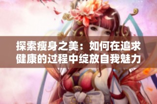 探索瘦身之美：如何在追求健康的过程中绽放自我魅力