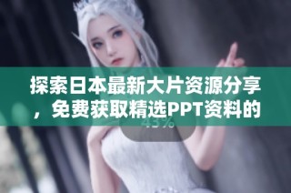 探索日本最新大片资源分享，免费获取精选PPT资料的方法与技巧