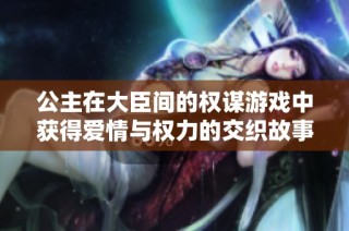 公主在大臣间的权谋游戏中获得爱情与权力的交织故事