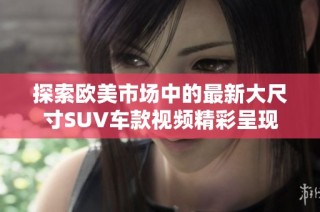 探索欧美市场中的最新大尺寸SUV车款视频精彩呈现
