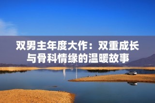 双男主年度大作：双重成长与骨科情缘的温暖故事
