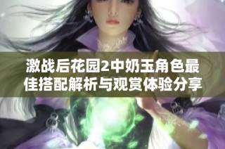 激战后花园2中奶玉角色最佳搭配解析与观赏体验分享