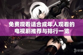 免费观看适合成年人观看的电视剧推荐与排行一览