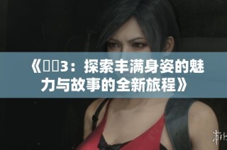 《妺妺3：探索丰满身姿的魅力与故事的全新旅程》
