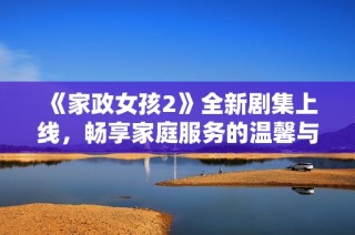 《家政女孩2》全新剧集上线，畅享家庭服务的温馨与激情故事！