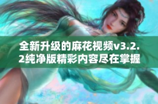 全新升级的麻花视频v3.2.2纯净版精彩内容尽在掌握中