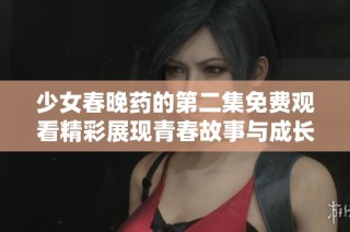 少女春晚药的第二集免费观看精彩展现青春故事与成长烦恼