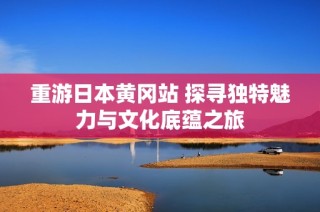 重游日本黄冈站 探寻独特魅力与文化底蕴之旅