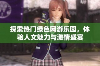 探索热门绿色网游乐园，体验人文魅力与激情盛宴