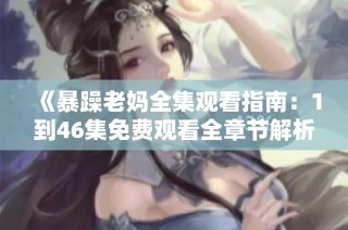 《暴躁老妈全集观看指南：1到46集免费观看全章节解析》