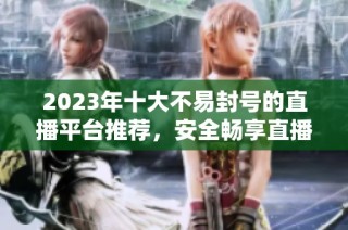 2023年十大不易封号的直播平台推荐，安全畅享直播乐趣