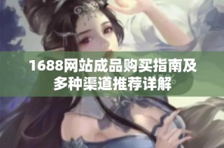 1688网站成品购买指南及多种渠道推荐详解