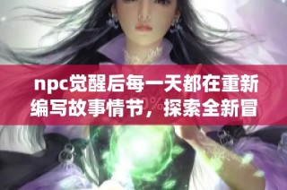  npc觉醒后每一天都在重新编写故事情节，探索全新冒险与成长之路