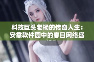 科技巨头老杨的传奇人生：安靠软件园中的春日网络盛宴探秘