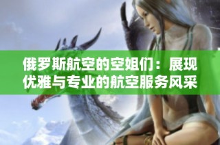 俄罗斯航空的空姐们：展现优雅与专业的航空服务风采