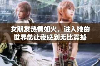 女朋友热情如火，进入她的世界总让我感到无比震撼
