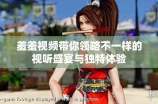 羞羞视频带你领略不一样的视听盛宴与独特体验