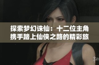 探索梦幻诛仙：十二位主角携手踏上仙侠之路的精彩旅程