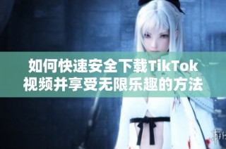 如何快速安全下载TikTok视频并享受无限乐趣的方法解析
