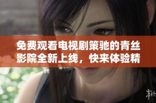 免费观看电视剧策驰的青丝影院全新上线，快来体验精彩内容