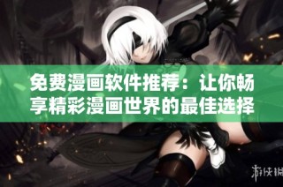 免费漫画软件推荐：让你畅享精彩漫画世界的最佳选择