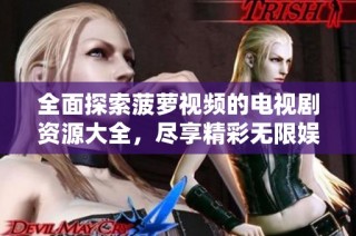 全面探索菠萝视频的电视剧资源大全，尽享精彩无限娱乐体验