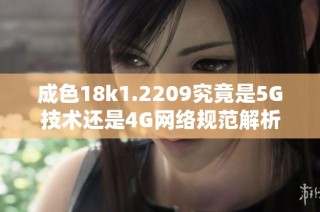 成色18k1.2209究竟是5G技术还是4G网络规范解析